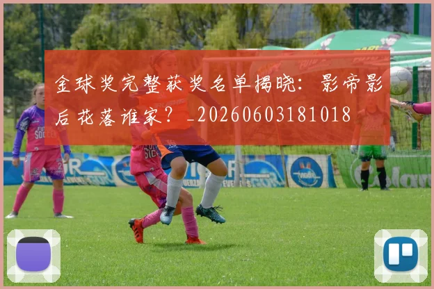 金球奖完整获奖名单揭晓:影帝影后花落谁家?_20260603181018