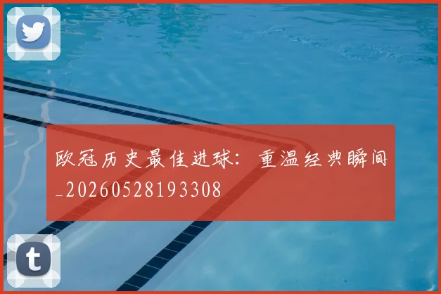 欧冠历史最佳进球：重温经典瞬间_20260528193308