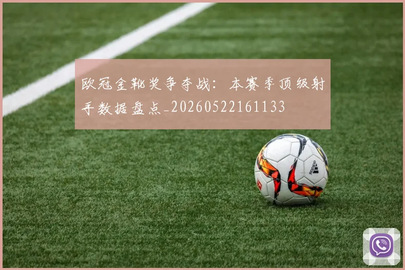 欧冠金靴奖争夺战:本赛季顶级射手数据盘点_20260522161133