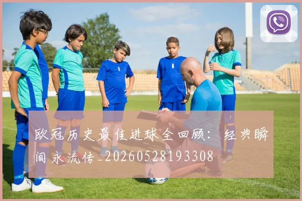 欧冠历史最佳进球全回顾：经典瞬间永流传_20260528193308