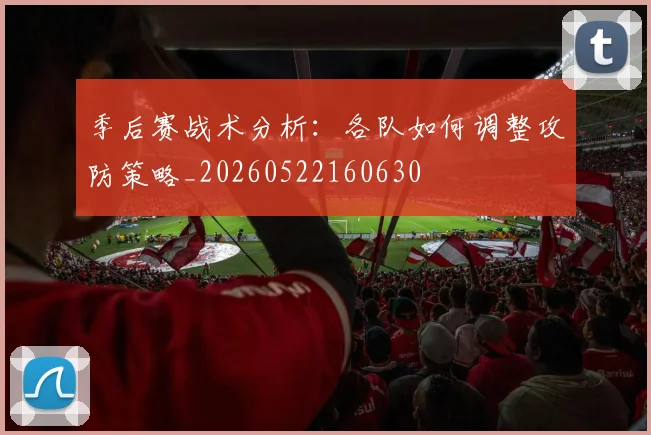 季后赛战术分析：各队如何调整攻防策略_20260522160630