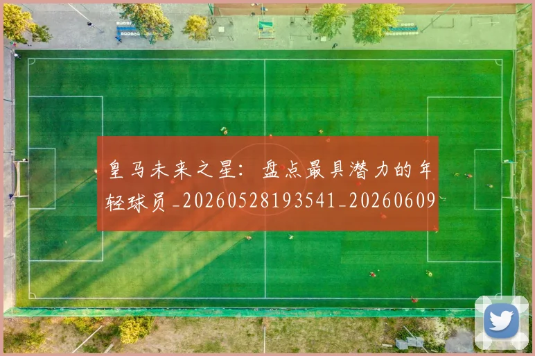 皇马未来之星：盘点最具潜力的年轻球员_20260528193541_20260609234112