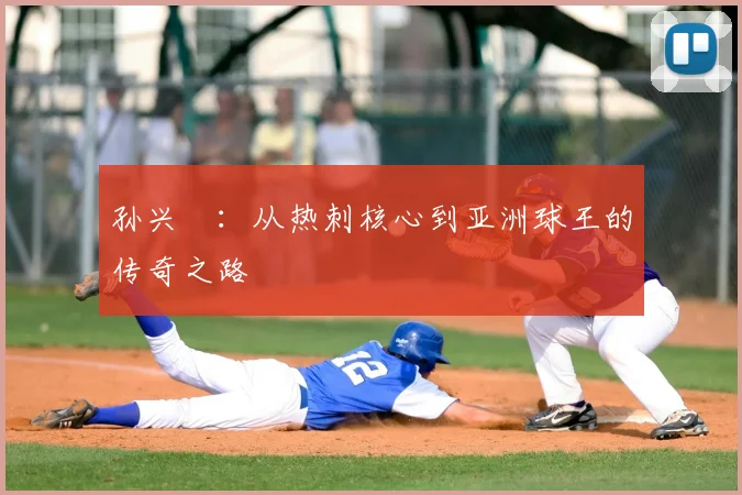 孙兴慜：从热刺核心到亚洲球王的传奇之路