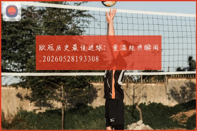 欧冠历史最佳进球：重温经典瞬间_20260528193308