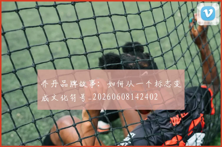 乔丹品牌故事：如何从一个标志变成文化符号_20260608142402