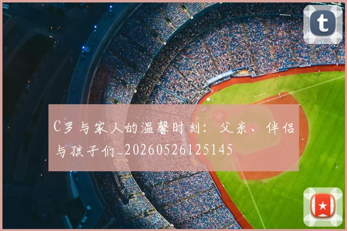 C罗与家人的温馨时刻：父亲、伴侣与孩子们_20260526125145