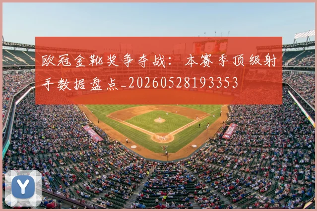 欧冠金靴奖争夺战:本赛季顶级射手数据盘点_20260528193353