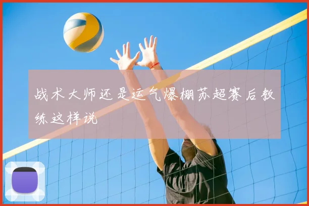 战术大师还是运气爆棚苏超赛后教练这样说