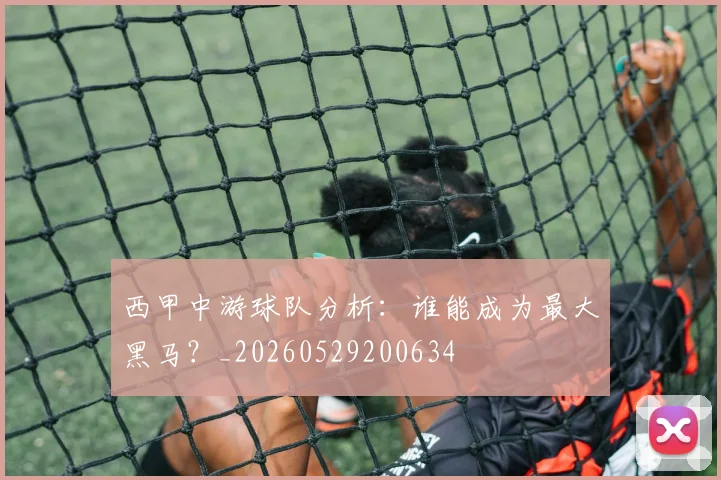 西甲中游球队分析:谁能成为最大黑马?_20260529200634