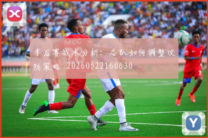 季后赛战术分析:各队如何调整攻防策略_20260522160630
