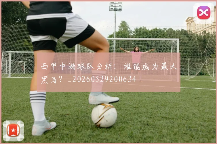 西甲中游球队分析：谁能成为最大黑马？_20260529200634