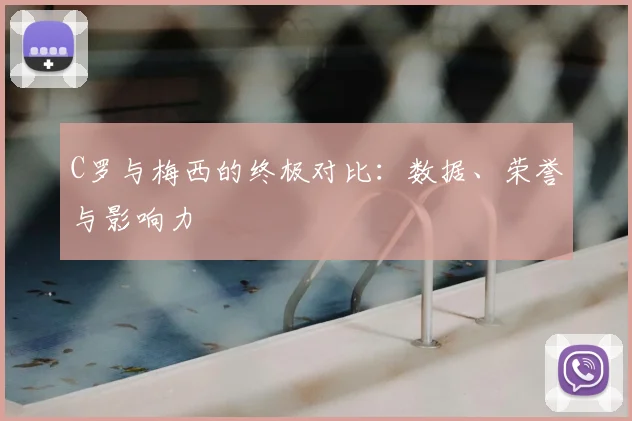 C罗与梅西的终极对比:数据、荣誉与影响力