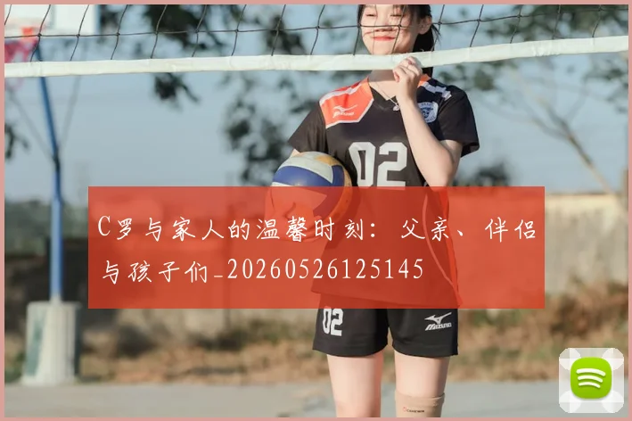 C罗与家人的温馨时刻：父亲、伴侣与孩子们_20260526125145
